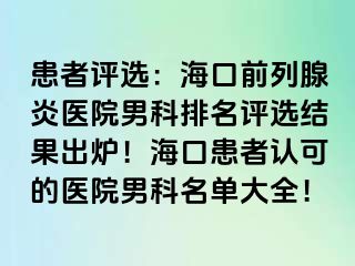 患者评选：海口前列腺炎医院男科排名评选结果出炉！海口患者认可的医院男科名单大全！