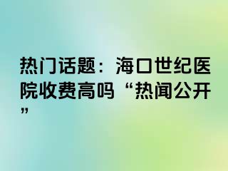 热门话题：海口幸福医院收费高吗“热闻公开”