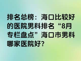 排名总榜：海口比较好的医院男科排名“8月专栏盘点”海口市男科哪家医院好?