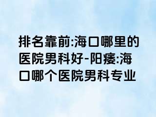 排名靠前:海口哪里的医院男科好-阳痿:海口哪个医院男科专业