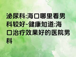 泌尿科:海口哪里看男科较好-健康知道:海口治疗效果好的医院男科