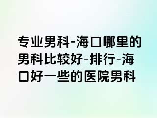 专业男科-海口哪里的男科比较好-排行-海口好一些的医院男科