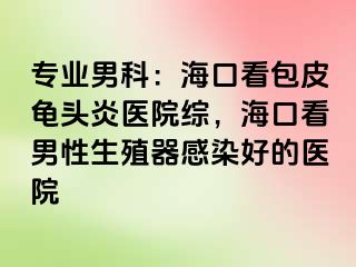 专业男科：海口看包皮龟头炎医院综，海口看男性生殖器感染好的医院