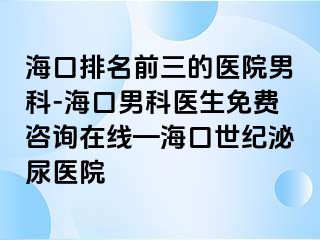 海口排名前三的医院男科-海口男科医生免费咨询在线—海口幸福泌尿医院