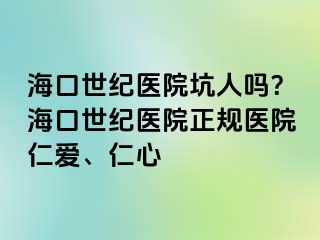 海口幸福医院坑人吗？海口幸福医院正规医院仁爱、仁心