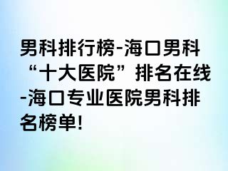 男科排行榜-海口男科“十大医院”排名在线-海口专业医院男科排名榜单!