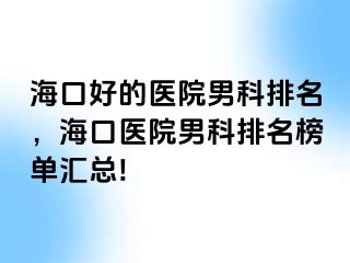 海口好的医院男科排名，海口医院男科排名榜单汇总!