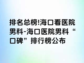 排名总榜!海口看医院男科-海口医院男科“口碑”排行榜公布