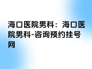 海口医院男科：海口医院男科-咨询预约挂号网