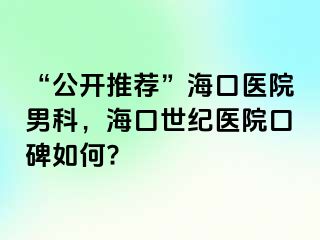 “公开推荐”海口医院男科，海口幸福医院口碑如何?