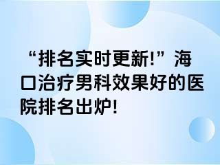 “排名实时更新!”海口治疗男科效果好的医院排名出炉!