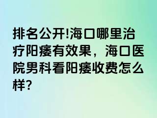 排名公开!海口哪里治疗阳痿有效果，海口医院男科看阳痿收费怎么样?