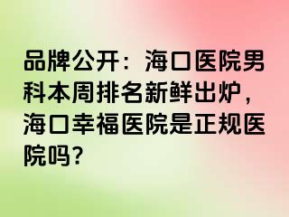 品牌公开：海口医院男科本周排名新鲜出炉，海口幸福医院是正规医院吗?