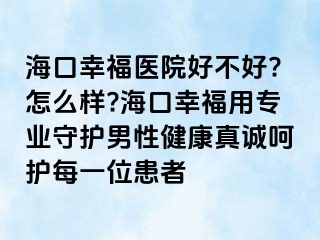 海口幸福医院好不好?怎么样?海口幸福用专业守护男性健康真诚呵护每一位患者