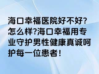 海口幸福医院好不好?怎么样?海口幸福用专业守护男性健康真诚呵护每一位患者！