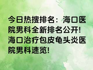 今日热搜排名：海口医院男科全新排名公开!海口治疗包皮龟头炎医院男科速览!