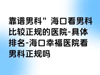 靠谱男科”海口看男科比较正规的医院-具体排名-海口幸福医院看男科正规吗