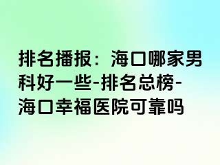 排名播报：海口哪家男科好一些-排名总榜-海口幸福医院可靠吗