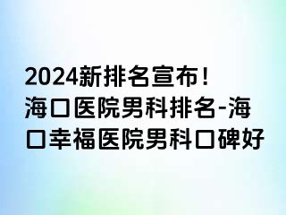 2024新排名宣布！海口医院男科排名-海口幸福医院男科口碑好