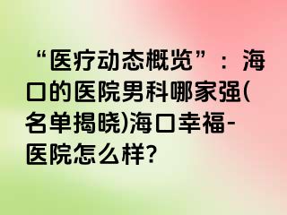 “医疗动态概览”：海口的医院男科哪家强(名单揭晓)海口幸福-医院怎么样?