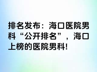 排名发布：海口医院男科“公开排名”，海口上榜的医院男科!