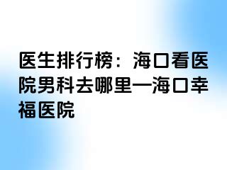 医生排行榜：海口看医院男科去哪里—海口幸福医院