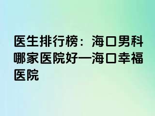 医生排行榜：海口男科哪家医院好—海口幸福医院