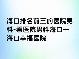 海口排名前三的医院男科-看医院男科海口—海口幸福医院