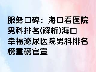 服务口碑：海口看医院男科排名(解析)海口幸福泌尿医院男科排名榜重磅官宣