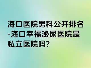 海口医院男科公开排名-海口幸福泌尿医院是私立医院吗？