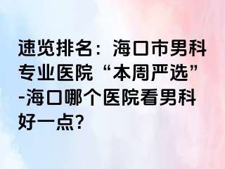 速览排名：海口市男科专业医院“本周严选”-海口哪个医院看男科好一点？