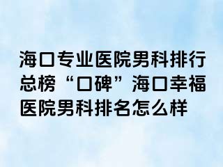 海口专业医院男科排行总榜“口碑”海口幸福医院男科排名怎么样