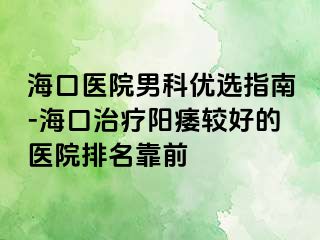 海口医院男科优选指南-海口治疗阳痿较好的医院排名靠前