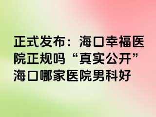 正式发布：海口幸福医院正规吗“真实公开”海口哪家医院男科好