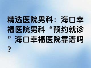 精选医院男科：海口幸福医院男科“预约就诊”海口幸福医院靠谱吗？