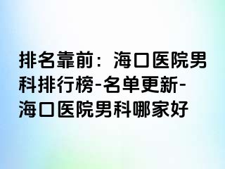 排名靠前：海口医院男科排行榜-名单更新-海口医院男科哪家好