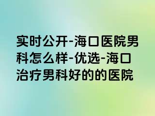 实时公开-海口医院男科怎么样-优选-海口治疗男科好的的医院