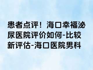 患者点评！海口幸福泌尿医院评价如何-比较新评估-海口医院男科