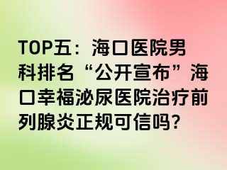 TOP五：海口医院男科排名“公开宣布”海口幸福泌尿医院治疗前列腺炎正规可信吗?