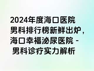 2024年度海口医院男科排行榜新鲜出炉，海口幸福泌尿医院 - 男科诊疗实力解析