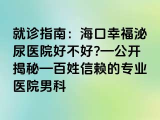 就诊指南：海口幸福泌尿医院好不好?—公开揭秘—百姓信赖的专业医院男科