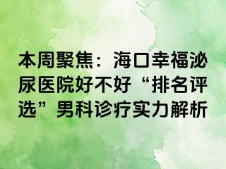 本周聚焦：海口幸福泌尿医院好不好“排名评选”男科诊疗实力解析