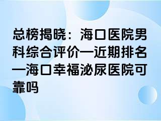 总榜揭晓：海口医院男科综合评价—近期排名—海口幸福泌尿医院可靠吗