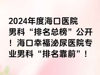 2024年度海口医院男科“排名总榜”公开！海口幸福泌尿医院专业男科“排名靠前”!