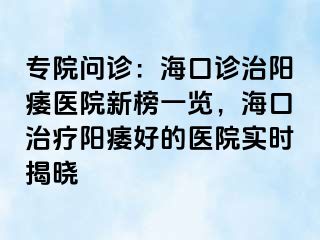 专院问诊：海口诊治阳痿医院新榜一览，海口治疗阳痿好的医院实时揭晓