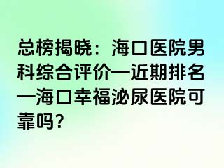 总榜揭晓：海口医院男科综合评价—近期排名—海口幸福泌尿医院可靠吗？