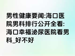 男性健康要闻:海口医院男科排行公开全看:海口幸福泌尿医院看男科_好不好