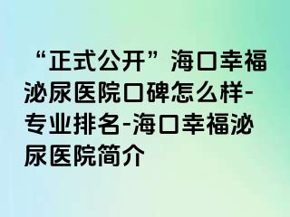 “正式公开”海口幸福泌尿医院口碑怎么样-专业排名-海口幸福泌尿医院简介