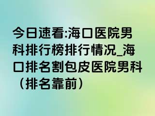 今日速看:海口医院男科排行榜排行情况_海口排名割包皮医院男科（排名靠前）