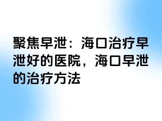 聚焦早泄：海口治疗早泄好的医院，海口早泄的治疗方法